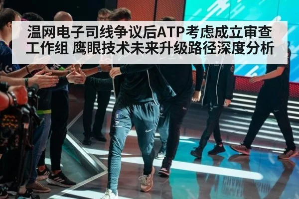 温网电子司线争议后ATP考虑成立审查工作组 鹰眼技术未来升级路径深度分析