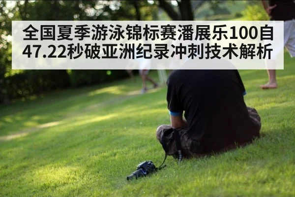 全国夏季游泳锦标赛潘展乐100自47.22秒破亚洲纪录冲刺技术解析