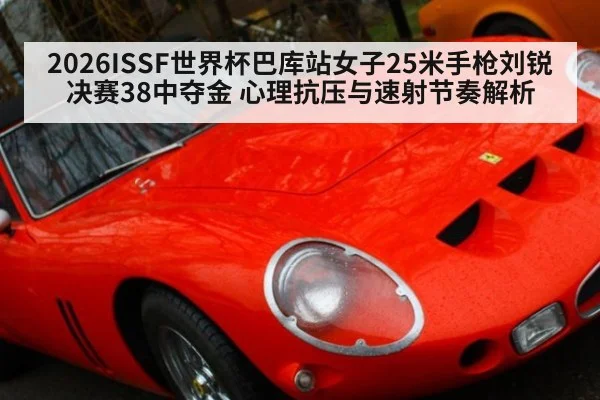 2026ISSF世界杯巴库站女子25米手枪刘锐决赛38中夺金 心理抗压与速射节奏解析