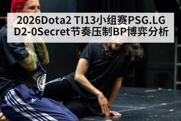 2026Dota2 TI13小组赛PSG.LGD2-0Secret节奏压制BP博弈分析