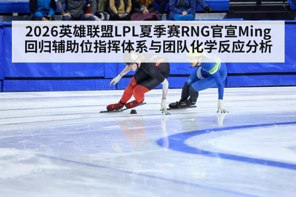 2026英雄联盟LPL夏季赛RNG官宣Ming回归辅助位指挥体系与团队化学反应分析