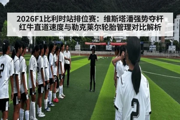 2026F1比利时站排位赛：维斯塔潘强势夺杆 红牛直道速度与勒克莱尔轮胎管理对比解析