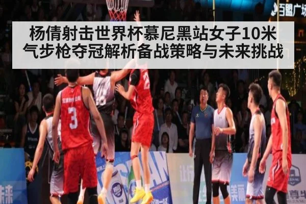 杨倩射击世界杯慕尼黑站女子10米气步枪夺冠解析备战策略与未来挑战