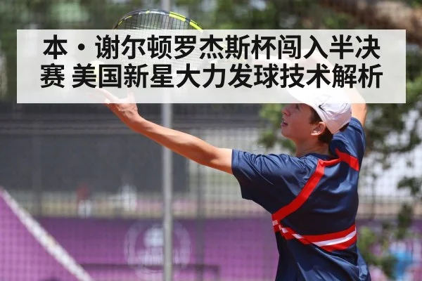 本·谢尔顿罗杰斯杯闯入半决赛 美国新星大力发球技术解析