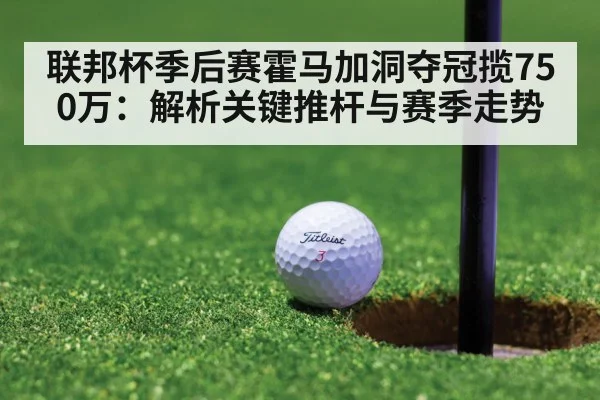 联邦杯季后赛霍马加洞夺冠揽750万：解析关键推杆与赛季走势