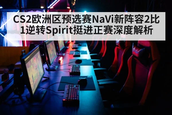 CS2欧洲区预选赛NaVi新阵容2比1逆转Spirit挺进正赛深度解析