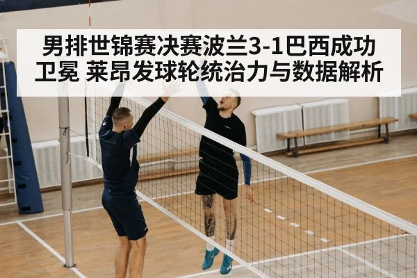 男排世锦赛决赛波兰3-1巴西成功卫冕 莱昂发球轮统治力与数据解析