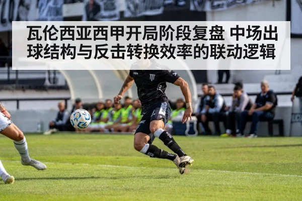 瓦伦西亚西甲开局阶段复盘 中场出球结构与反击转换效率的联动逻辑