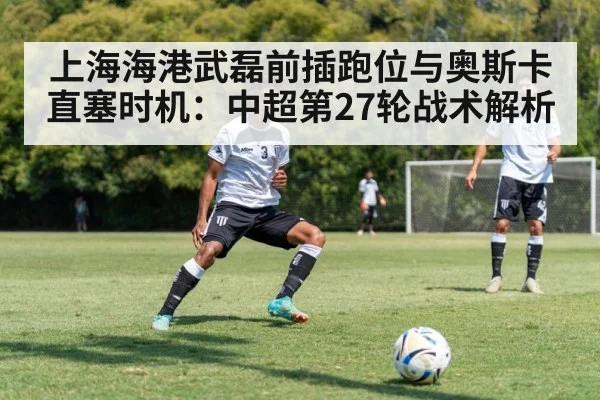 上海海港武磊前插跑位与奥斯卡直塞时机：中超第27轮战术解析