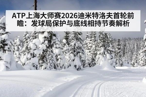 ATP上海大师赛2026迪米特洛夫首轮前瞻：发球局保护与底线相持节奏解析
