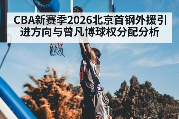 CBA新赛季2026北京首钢外援引进方向与曾凡博球权分配分析