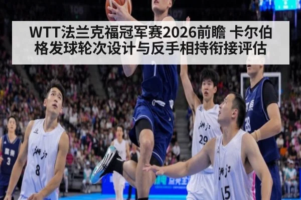 WTT法兰克福冠军赛2026前瞻 卡尔伯格发球轮次设计与反手相持衔接评估