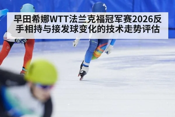 早田希娜WTT法兰克福冠军赛2026反手相持与接发球变化的技术走势评估
