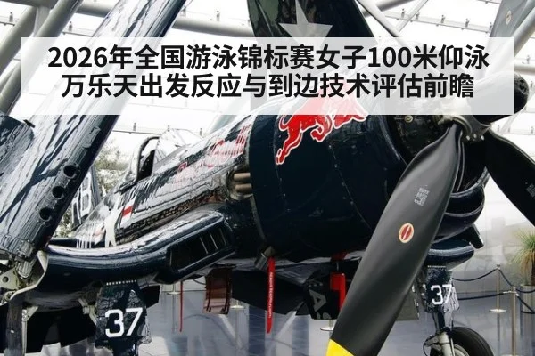 2026年全国游泳锦标赛女子100米仰泳万乐天出发反应与到边技术评估前瞻