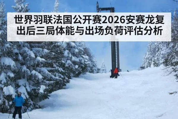 世界羽联法国公开赛2026安赛龙复出后三局体能与出场负荷评估分析