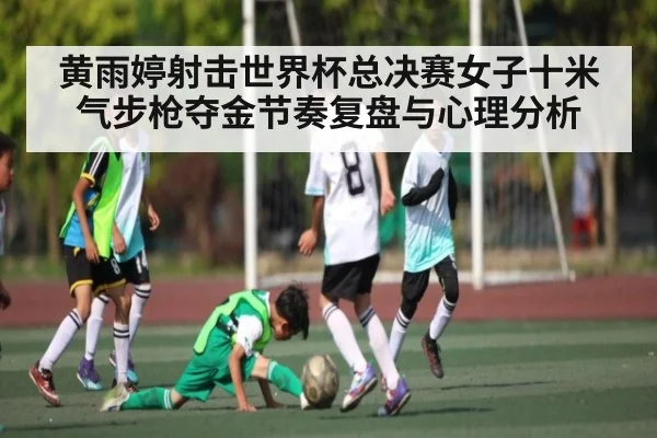 黄雨婷射击世界杯总决赛女子十米气步枪夺金节奏复盘与心理分析